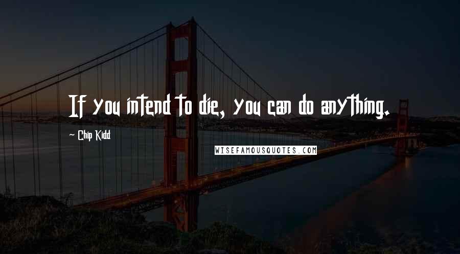 Chip Kidd Quotes: If you intend to die, you can do anything.