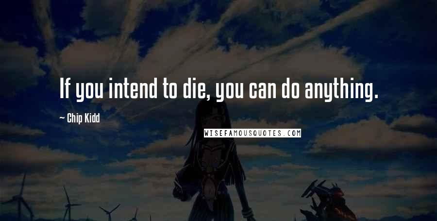 Chip Kidd Quotes: If you intend to die, you can do anything.