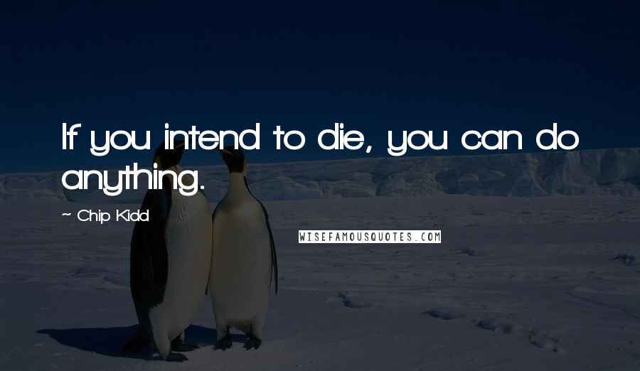 Chip Kidd Quotes: If you intend to die, you can do anything.