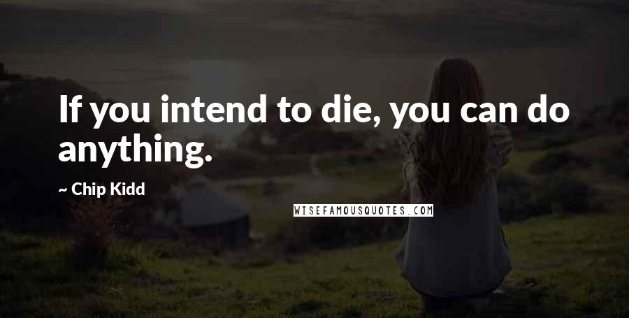Chip Kidd Quotes: If you intend to die, you can do anything.
