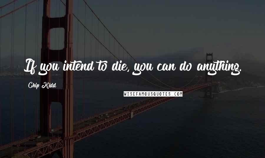 Chip Kidd Quotes: If you intend to die, you can do anything.