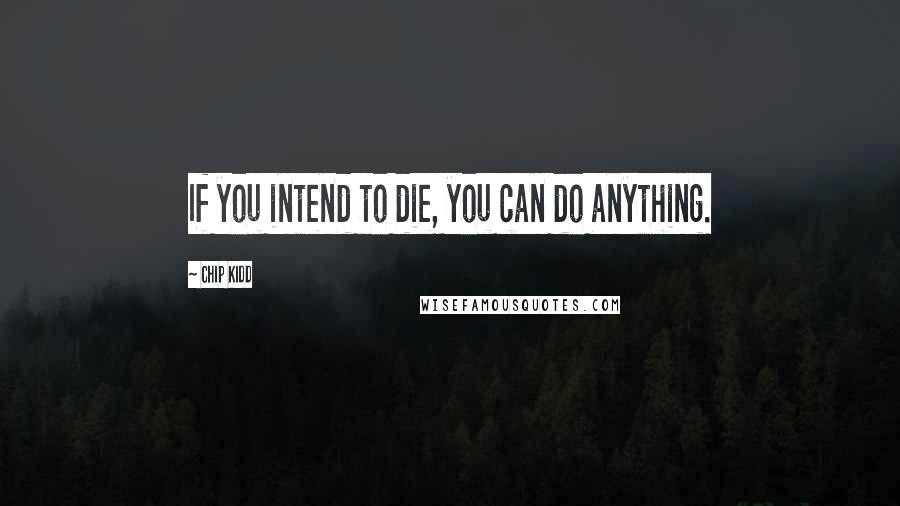 Chip Kidd Quotes: If you intend to die, you can do anything.