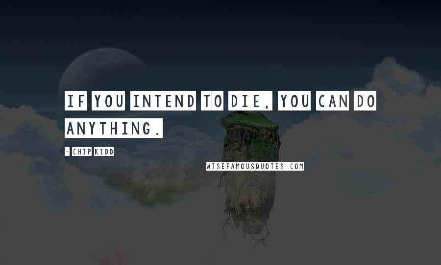 Chip Kidd Quotes: If you intend to die, you can do anything.