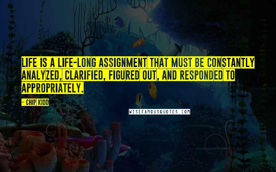 Chip Kidd Quotes: Life is a life-long assignment that must be constantly analyzed, clarified, figured out, and responded to appropriately.