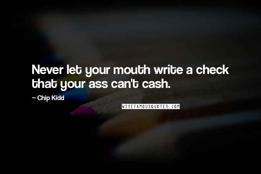 Chip Kidd Quotes: Never let your mouth write a check that your ass can't cash.