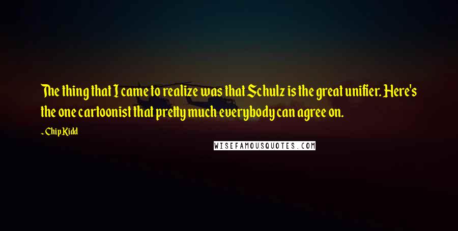 Chip Kidd Quotes: The thing that I came to realize was that Schulz is the great unifier. Here's the one cartoonist that pretty much everybody can agree on.