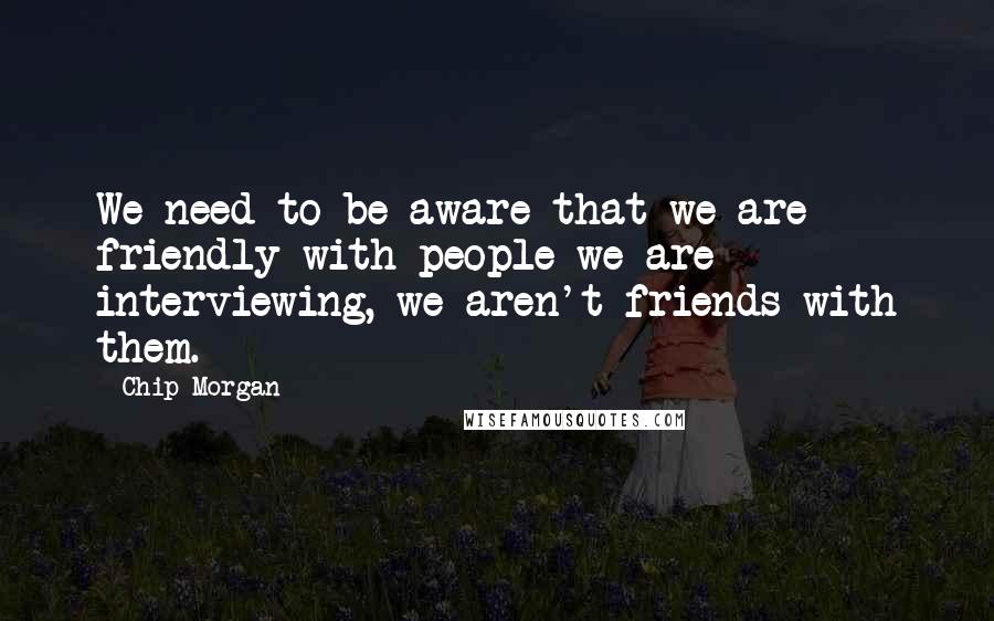 Chip Morgan Quotes: We need to be aware that we are friendly with people we are interviewing, we aren't friends with them.