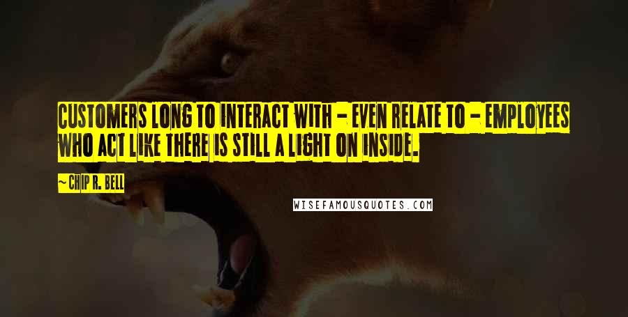 Chip R. Bell Quotes: Customers long to interact with - even relate to - employees who act like there is still a light on inside.