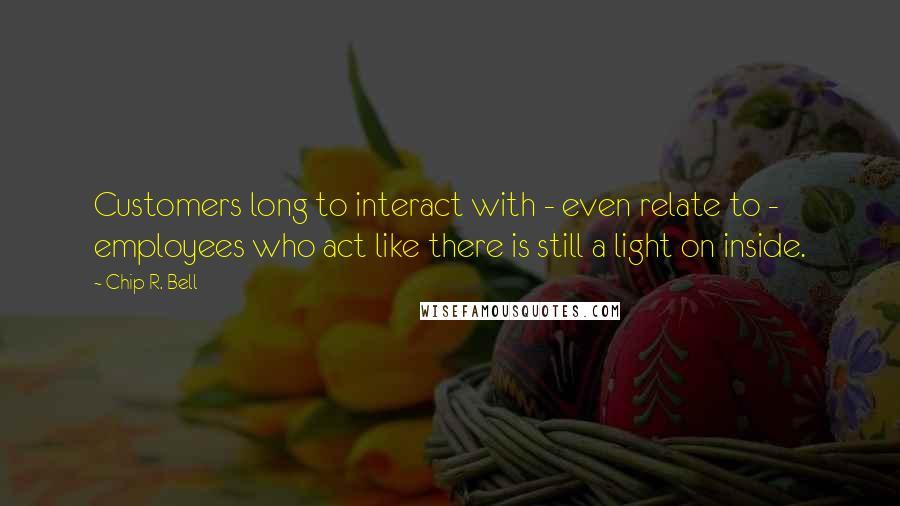 Chip R. Bell Quotes: Customers long to interact with - even relate to - employees who act like there is still a light on inside.