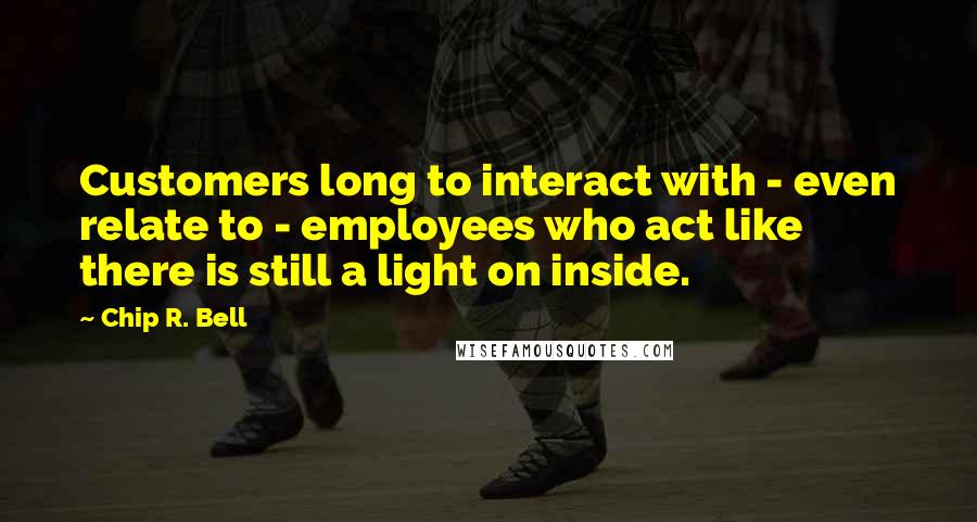 Chip R. Bell Quotes: Customers long to interact with - even relate to - employees who act like there is still a light on inside.