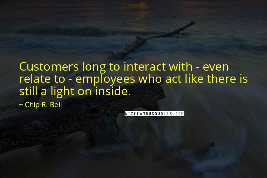 Chip R. Bell Quotes: Customers long to interact with - even relate to - employees who act like there is still a light on inside.