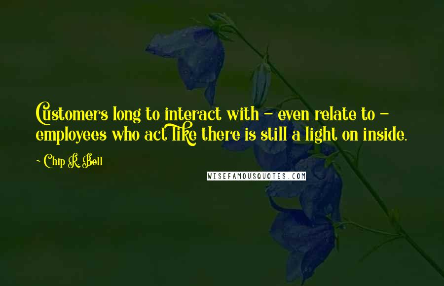 Chip R. Bell Quotes: Customers long to interact with - even relate to - employees who act like there is still a light on inside.