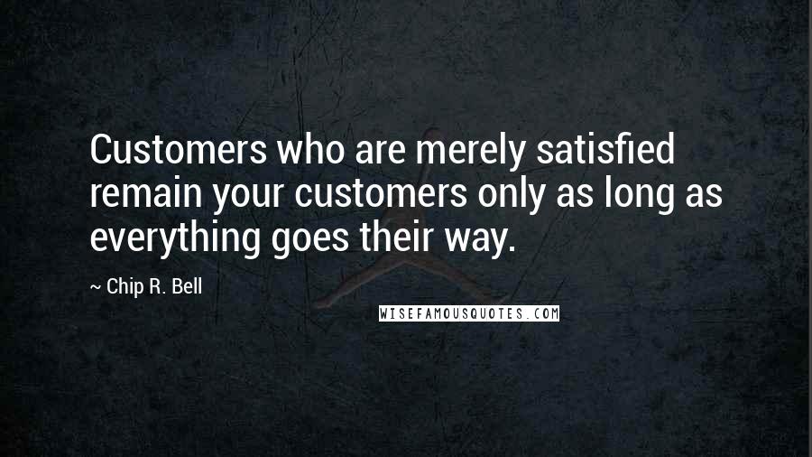 Chip R. Bell Quotes: Customers who are merely satisfied remain your customers only as long as everything goes their way.