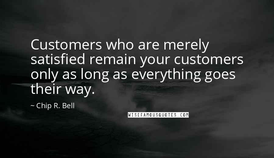 Chip R. Bell Quotes: Customers who are merely satisfied remain your customers only as long as everything goes their way.