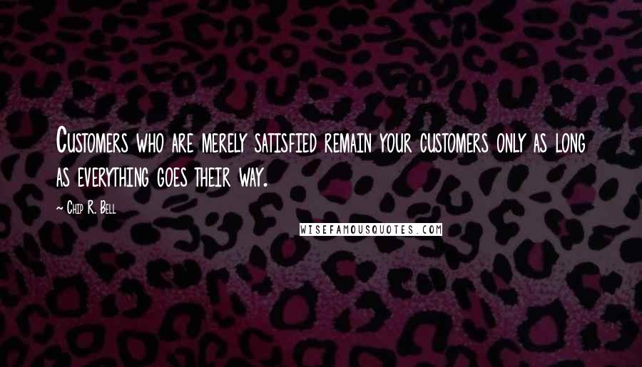 Chip R. Bell Quotes: Customers who are merely satisfied remain your customers only as long as everything goes their way.