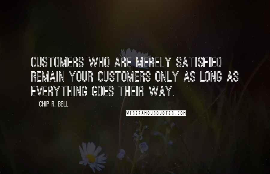 Chip R. Bell Quotes: Customers who are merely satisfied remain your customers only as long as everything goes their way.