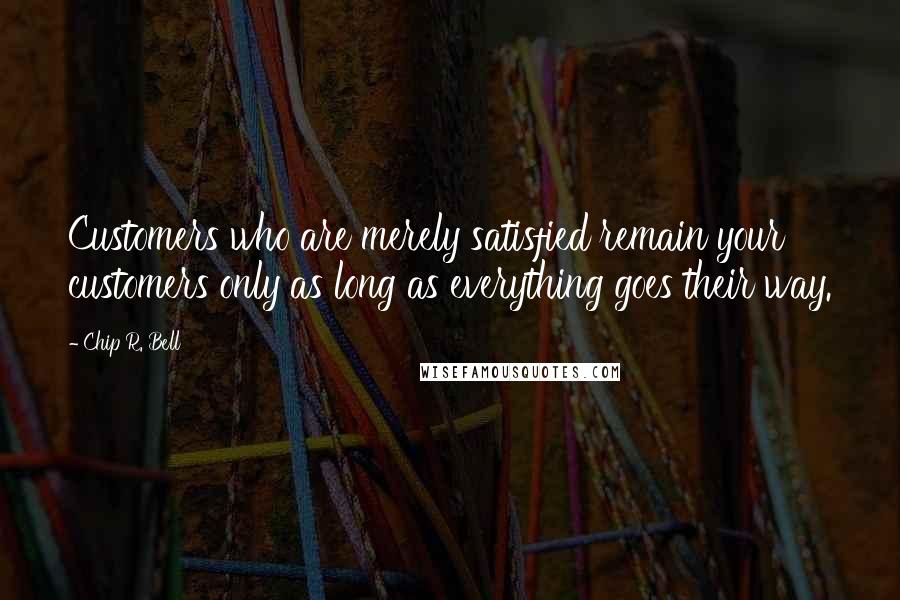 Chip R. Bell Quotes: Customers who are merely satisfied remain your customers only as long as everything goes their way.