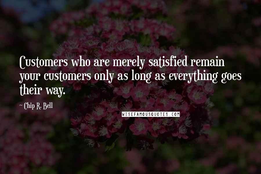 Chip R. Bell Quotes: Customers who are merely satisfied remain your customers only as long as everything goes their way.