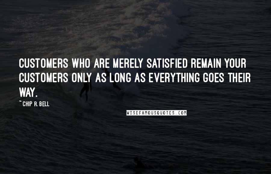 Chip R. Bell Quotes: Customers who are merely satisfied remain your customers only as long as everything goes their way.