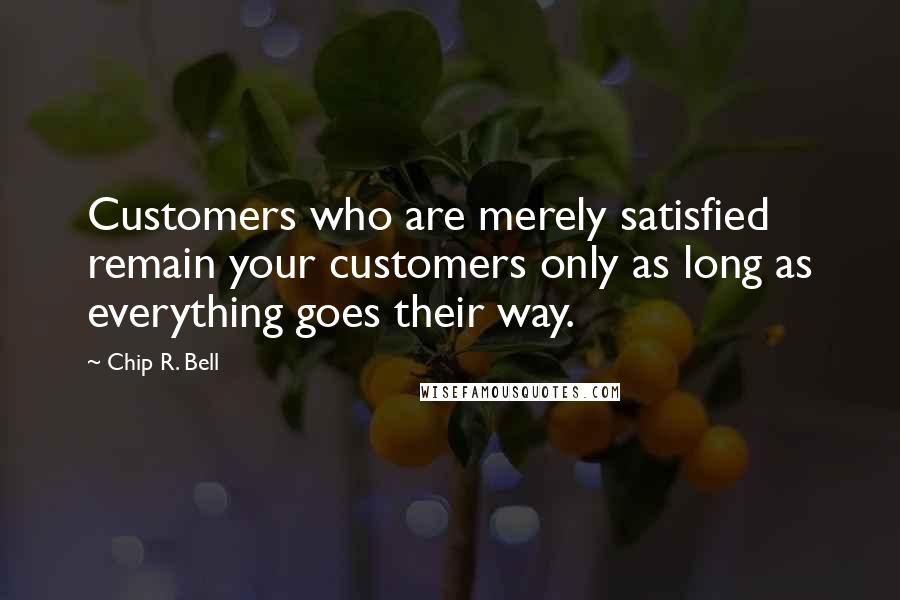 Chip R. Bell Quotes: Customers who are merely satisfied remain your customers only as long as everything goes their way.
