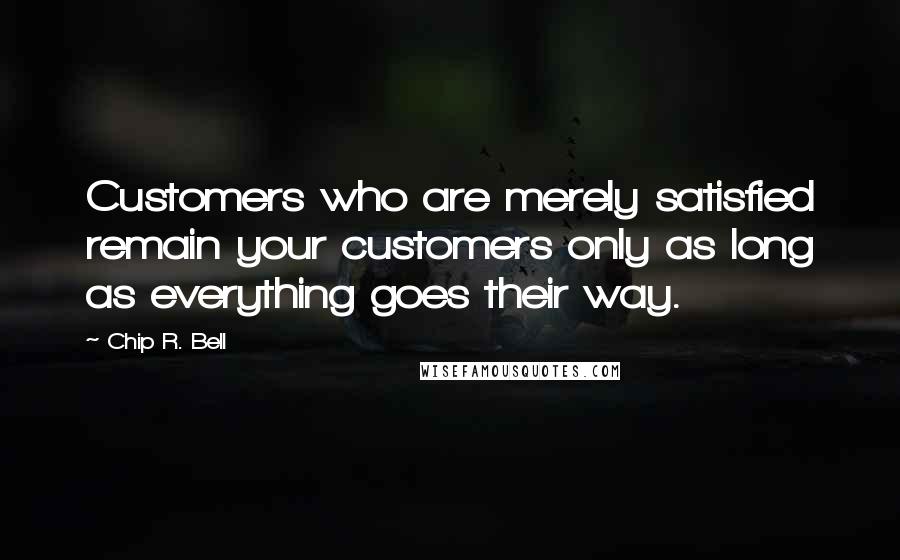 Chip R. Bell Quotes: Customers who are merely satisfied remain your customers only as long as everything goes their way.