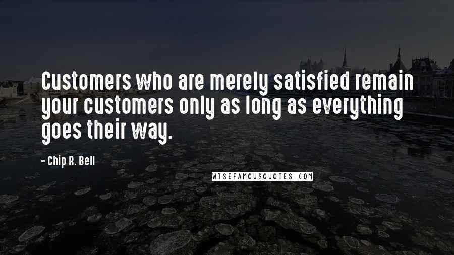 Chip R. Bell Quotes: Customers who are merely satisfied remain your customers only as long as everything goes their way.