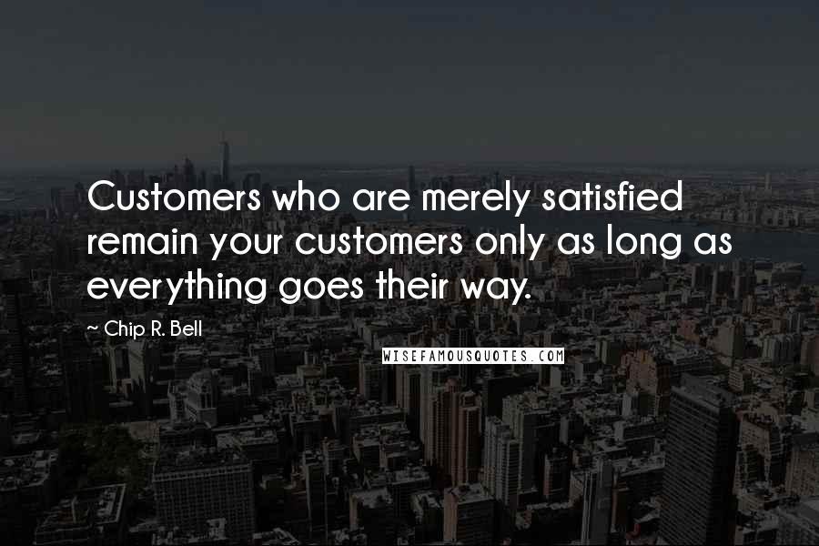 Chip R. Bell Quotes: Customers who are merely satisfied remain your customers only as long as everything goes their way.