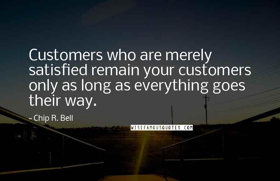 Chip R. Bell Quotes: Customers who are merely satisfied remain your customers only as long as everything goes their way.