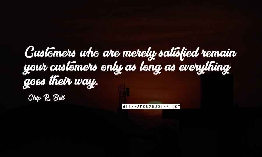 Chip R. Bell Quotes: Customers who are merely satisfied remain your customers only as long as everything goes their way.