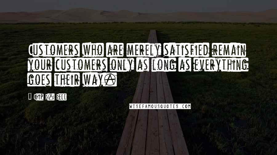 Chip R. Bell Quotes: Customers who are merely satisfied remain your customers only as long as everything goes their way.