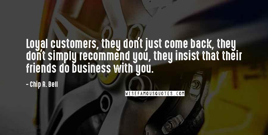 Chip R. Bell Quotes: Loyal customers, they don't just come back, they don't simply recommend you, they insist that their friends do business with you.