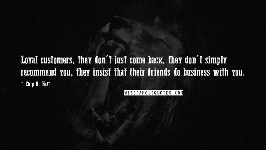 Chip R. Bell Quotes: Loyal customers, they don't just come back, they don't simply recommend you, they insist that their friends do business with you.