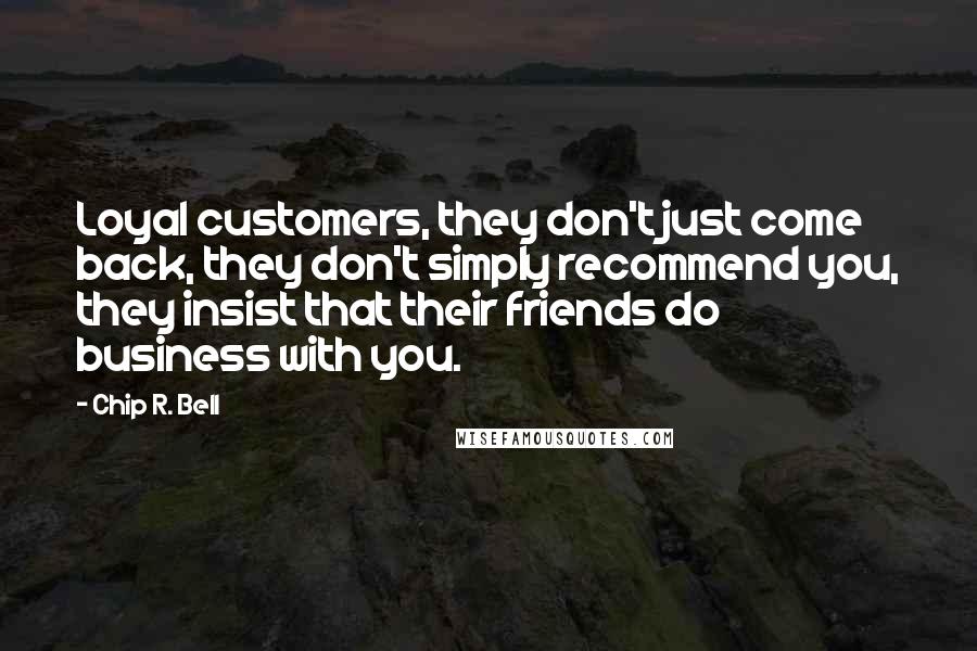 Chip R. Bell Quotes: Loyal customers, they don't just come back, they don't simply recommend you, they insist that their friends do business with you.
