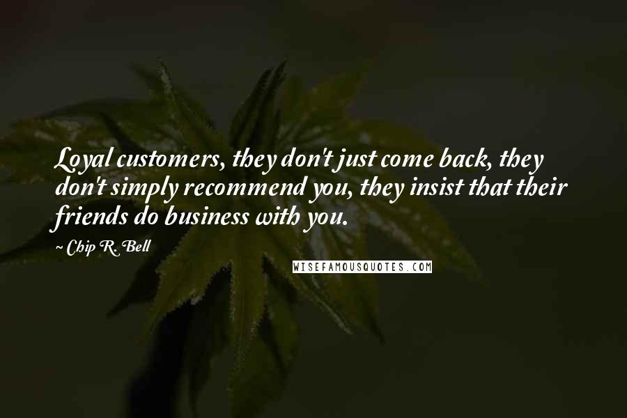 Chip R. Bell Quotes: Loyal customers, they don't just come back, they don't simply recommend you, they insist that their friends do business with you.