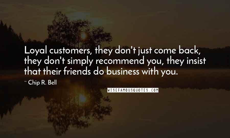 Chip R. Bell Quotes: Loyal customers, they don't just come back, they don't simply recommend you, they insist that their friends do business with you.