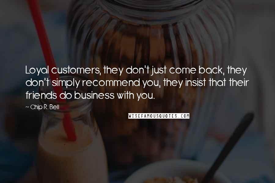 Chip R. Bell Quotes: Loyal customers, they don't just come back, they don't simply recommend you, they insist that their friends do business with you.