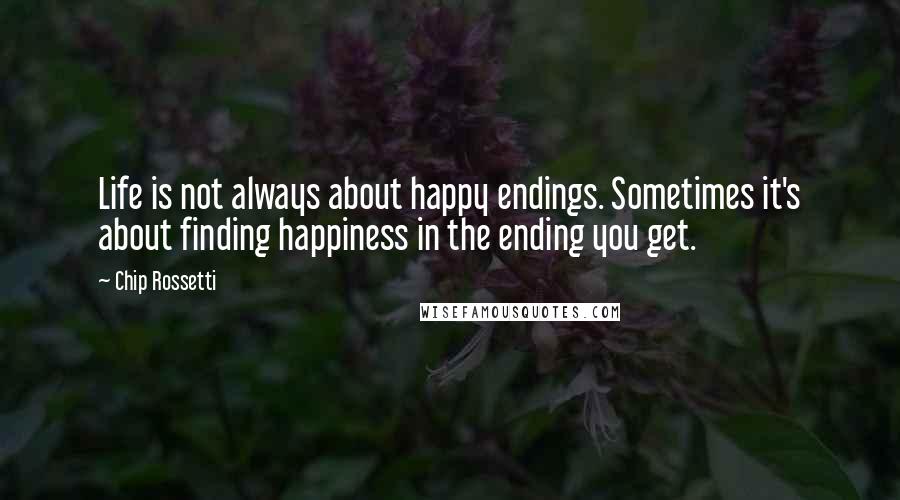 Chip Rossetti Quotes: Life is not always about happy endings. Sometimes it's about finding happiness in the ending you get.