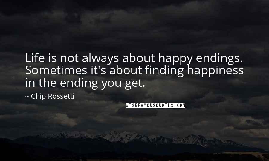 Chip Rossetti Quotes: Life is not always about happy endings. Sometimes it's about finding happiness in the ending you get.