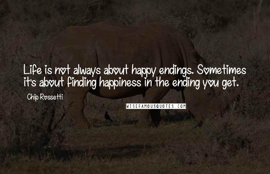 Chip Rossetti Quotes: Life is not always about happy endings. Sometimes it's about finding happiness in the ending you get.