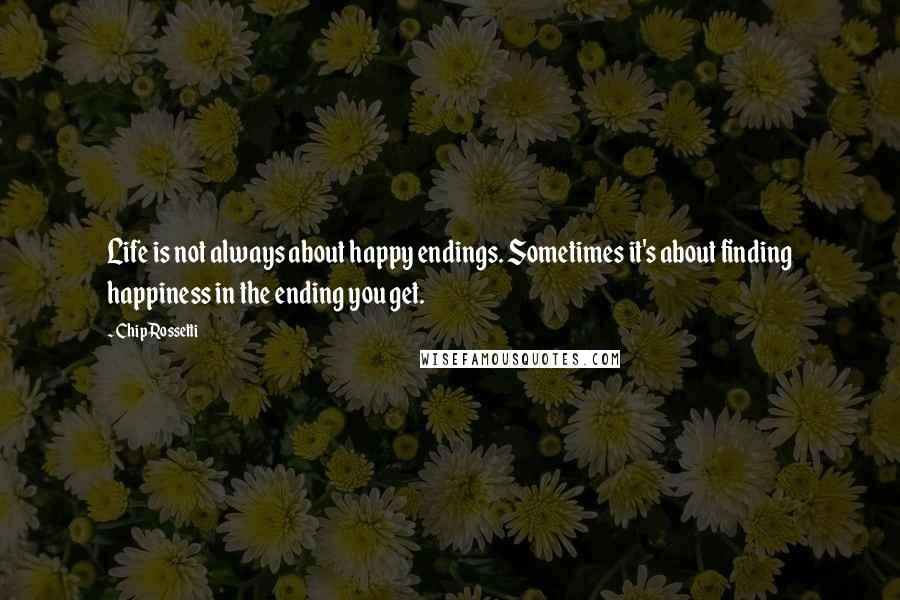 Chip Rossetti Quotes: Life is not always about happy endings. Sometimes it's about finding happiness in the ending you get.