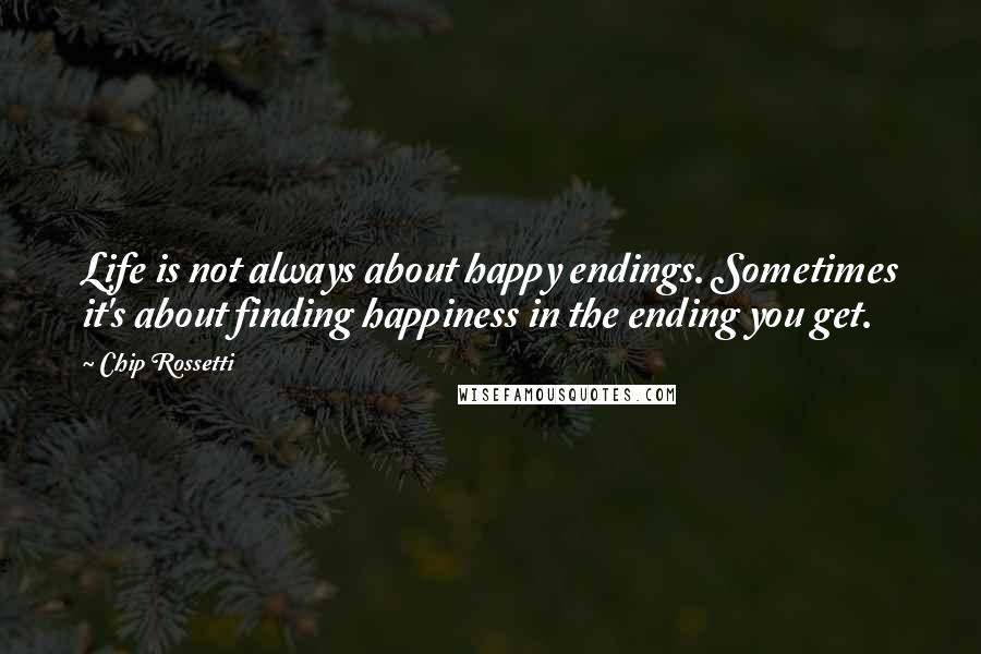 Chip Rossetti Quotes: Life is not always about happy endings. Sometimes it's about finding happiness in the ending you get.