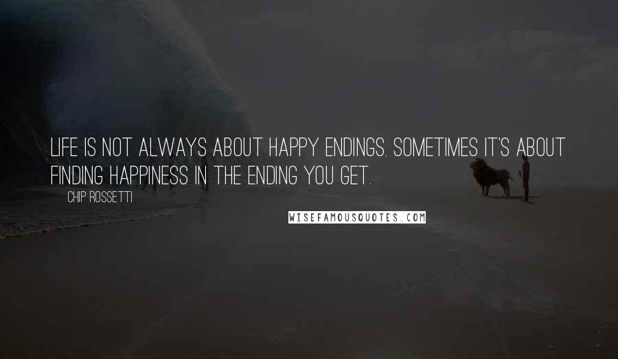 Chip Rossetti Quotes: Life is not always about happy endings. Sometimes it's about finding happiness in the ending you get.