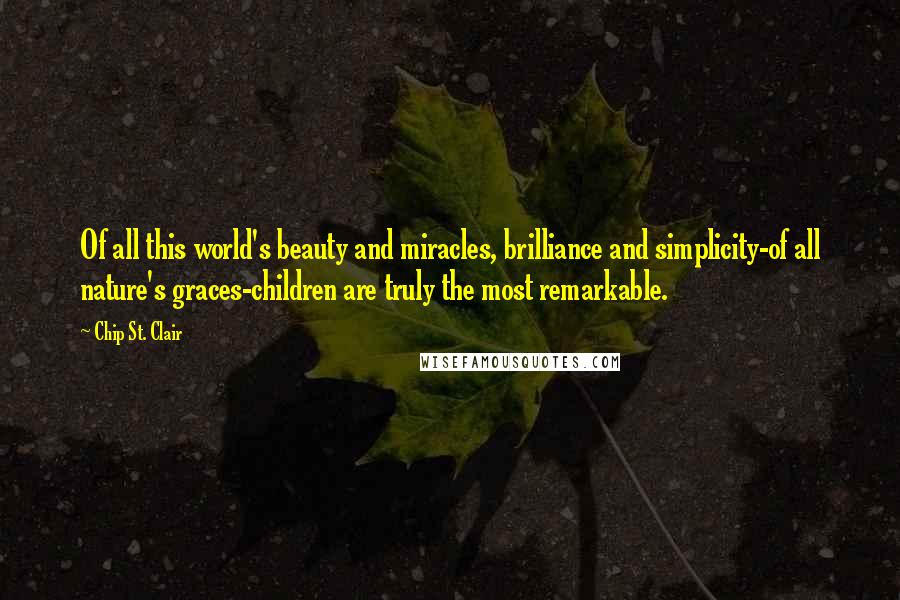 Chip St. Clair Quotes: Of all this world's beauty and miracles, brilliance and simplicity-of all nature's graces-children are truly the most remarkable.