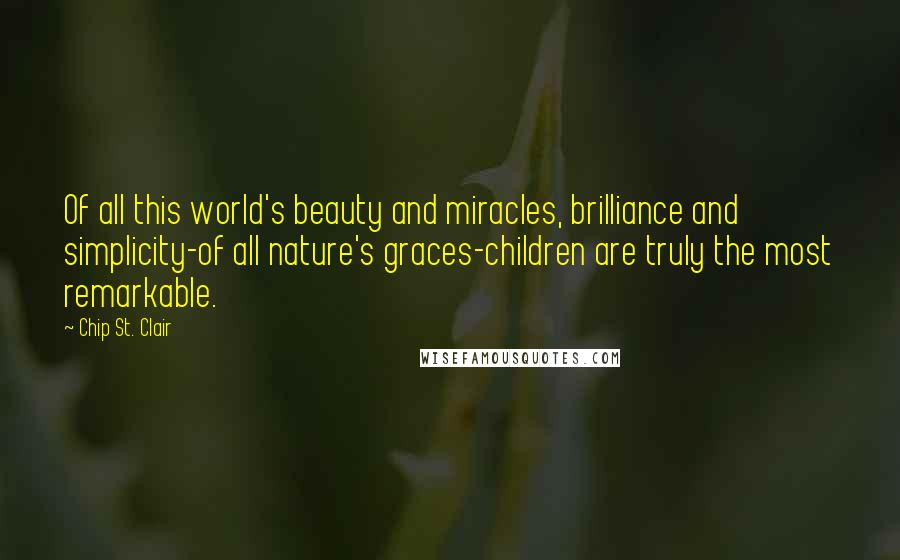 Chip St. Clair Quotes: Of all this world's beauty and miracles, brilliance and simplicity-of all nature's graces-children are truly the most remarkable.