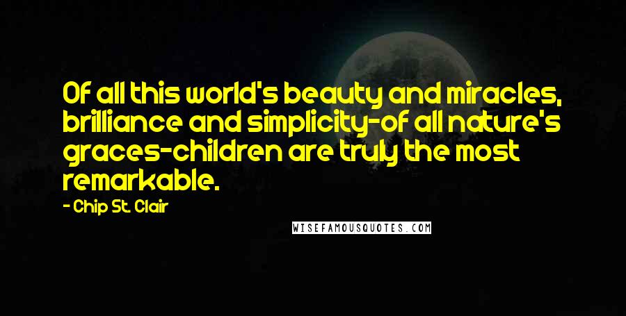 Chip St. Clair Quotes: Of all this world's beauty and miracles, brilliance and simplicity-of all nature's graces-children are truly the most remarkable.