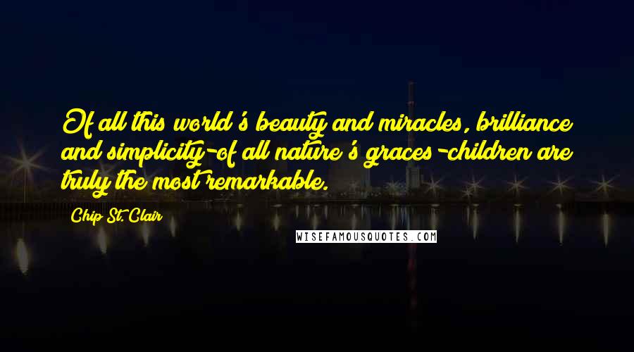 Chip St. Clair Quotes: Of all this world's beauty and miracles, brilliance and simplicity-of all nature's graces-children are truly the most remarkable.