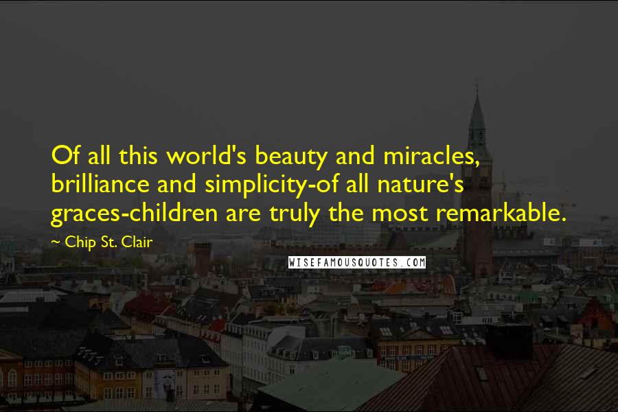 Chip St. Clair Quotes: Of all this world's beauty and miracles, brilliance and simplicity-of all nature's graces-children are truly the most remarkable.