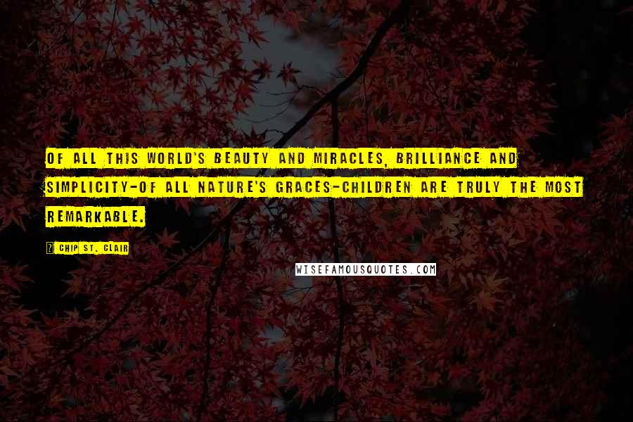 Chip St. Clair Quotes: Of all this world's beauty and miracles, brilliance and simplicity-of all nature's graces-children are truly the most remarkable.