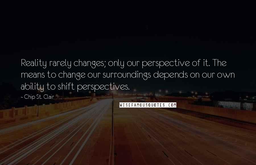 Chip St. Clair Quotes: Reality rarely changes; only our perspective of it. The means to change our surroundings depends on our own ability to shift perspectives.