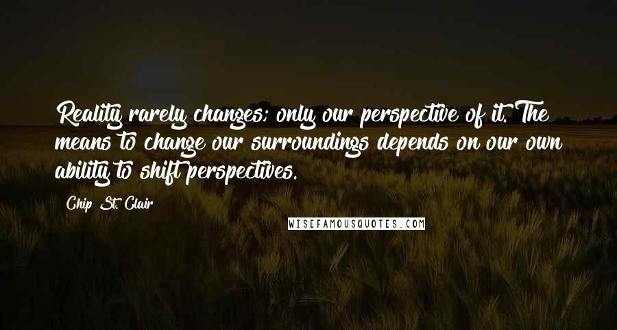 Chip St. Clair Quotes: Reality rarely changes; only our perspective of it. The means to change our surroundings depends on our own ability to shift perspectives.